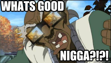 WHATS GOOD nigga?!?!  