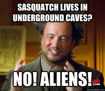 Sasquatch lives in underground caves? NO! AliENS!  Ancient Aliens Meme Plague