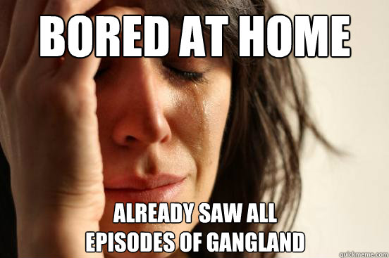 Bored at home Already saw all 
episodes of gangland  First World Problems