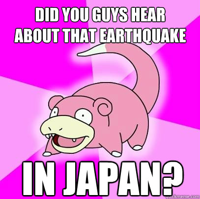 Did you guys hear about that earthquake in japan?  Slowpoke