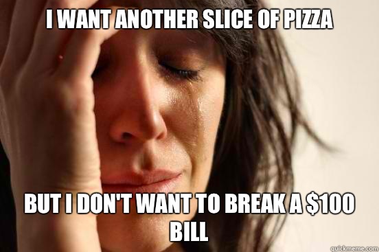 I want another slice of pizza But I don't want to break a $100 bill  First World Problems