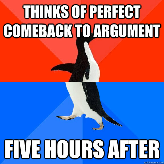 Thinks of perfect comeback to argument five hours after  Socially Awesome Awkward Penguin