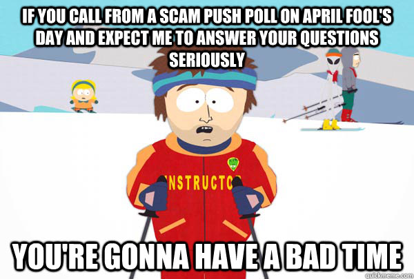 if you call from a scam push poll on april fool's day and expect me to answer your questions seriously You're gonna have a bad time  Super Cool Ski Instructor
