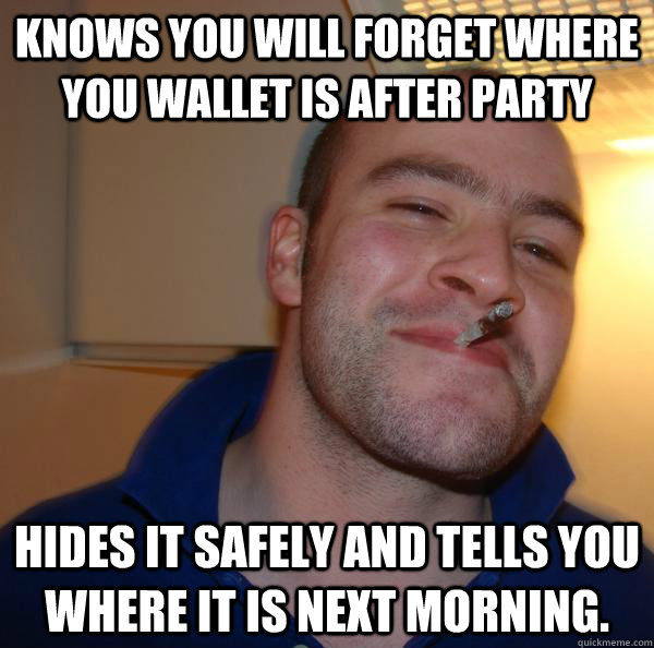 Knows you will forget where you wallet is after party hides it safely and tells you where it is next morning. - Knows you will forget where you wallet is after party hides it safely and tells you where it is next morning.  Misc