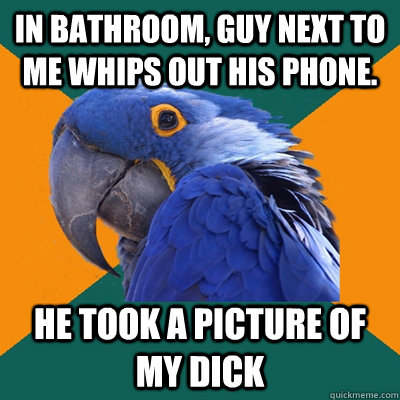 In Bathroom, Guy next to me whips out his phone. HE TOOK A PICTURE OF MY DICK  Paranoid Parrot