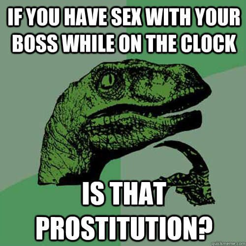 IF you have sex with your boss while on the clock Is that prostitution? - IF you have sex with your boss while on the clock Is that prostitution?  Philosoraptor
