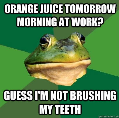orange juice tomorrow morning at work? Guess i'm not brushing my teeth  Foul Bachelor Frog