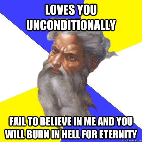 LOVES YOU UNCONDITIONALLY FAIL TO BELIEVE IN ME AND YOU WILL BURN IN HELL FOR ETERNITY  Advice God