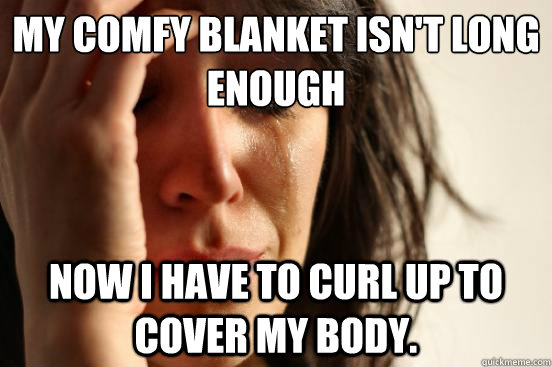 My comfy blanket isn't long enough Now I have to curl up to cover my body.  First World Problems