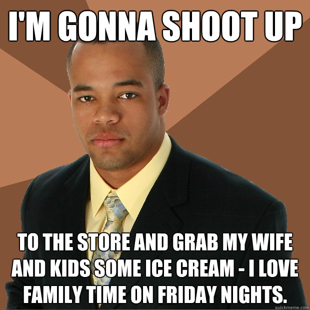I'm gonna shoot up To the store and grab my wife and kids some ice cream - I love family time on friday nights.  Successful Black Man