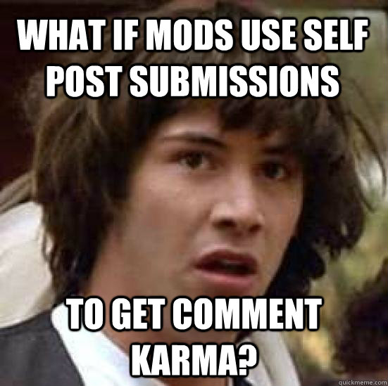 What if mods use self post submissions To get comment karma? - What if mods use self post submissions To get comment karma?  conspiracy keanu