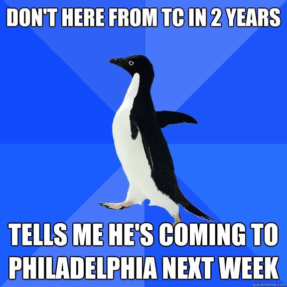 Don't here from TC in 2 years tells me he's coming to philadelphia next week  Socially Awkward Penguin