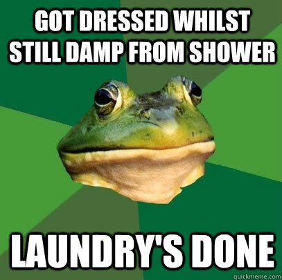 Got dressed whilst still damp from shower Laundry's done  Foul Bachelor Frog