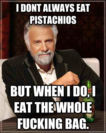 i dont always eat pistachios but when I do, I eat the whole fucking bag.  The Most Interesting Man In The World