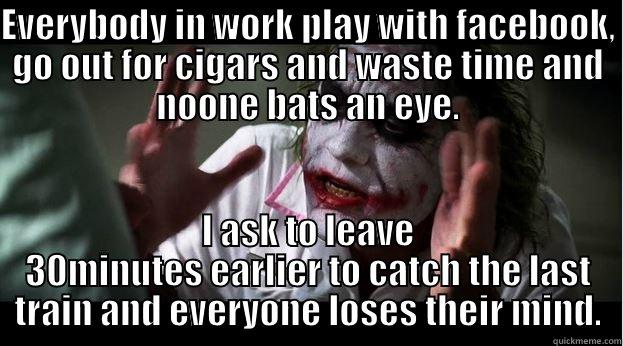 EVERYBODY IN WORK PLAY WITH FACEBOOK, GO OUT FOR CIGARS AND WASTE TIME AND NOONE BATS AN EYE. I ASK TO LEAVE 30MINUTES EARLIER TO CATCH THE LAST TRAIN AND EVERYONE LOSES THEIR MIND. Joker Mind Loss
