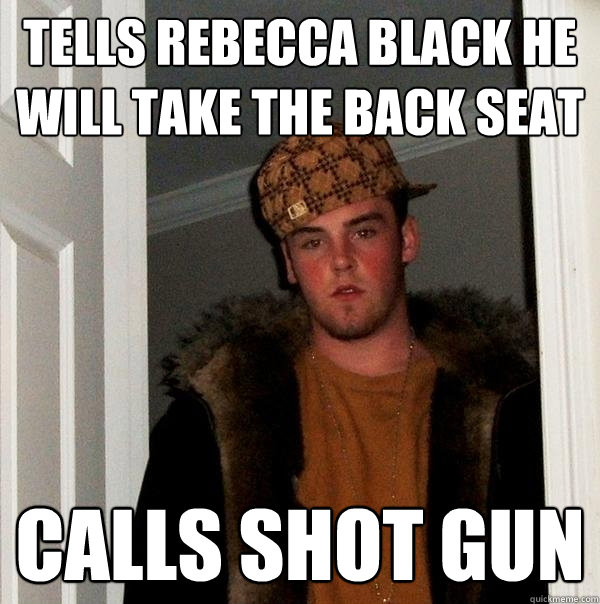 TELLS REBECCA BLACK HE WILL TAKE THE BACK SEAT CALLS SHOT GUN  Scumbag Steve