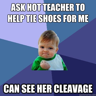 ask hot teacher to help tie shoes for me can see her cleavage  Success Kid