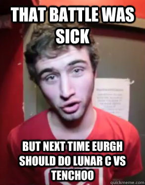 That battle was sick But next time eurgh should do Lunar C vs Tenchoo  