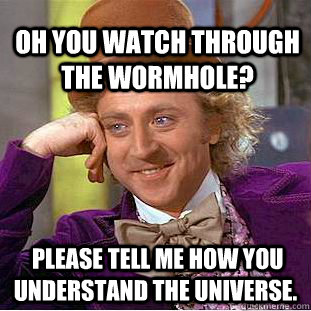 Oh YOU WATCH THROUGH THE WORMHOLE?  PLEASE TELL ME HOW YOU UNDERSTAND THE UNIVERSE.   Condescending Wonka