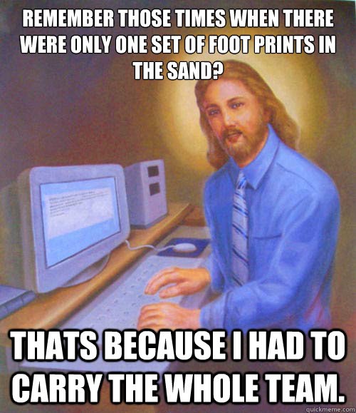 Remember those times when there were only one set of foot prints in the sand? Thats because I had to carry the whole team. - Remember those times when there were only one set of foot prints in the sand? Thats because I had to carry the whole team.  Gamer Jesus