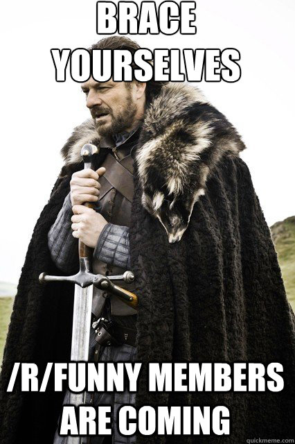 brace yourselves
 /r/funny members are coming  