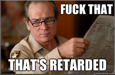 Fuck that That's retarded  
