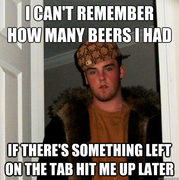 I can't remember 
how many beers i had if there's something left on the tab hit me up later  Scumbag Steve