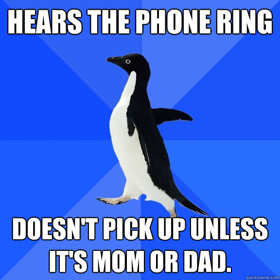 Hears the phone ring doesn't pick up unless it's mom or dad.  Socially Awkward Penguin