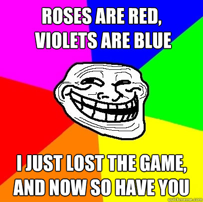 roses are red,
 violets are blue i just lost the game, and now so have you  - roses are red,
 violets are blue i just lost the game, and now so have you   Troll Face