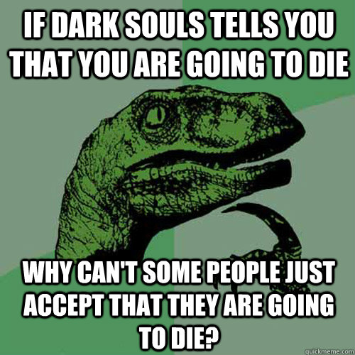 If dark souls tells you that you are going to die  why can't some people just accept that they are going to die?  Philosoraptor