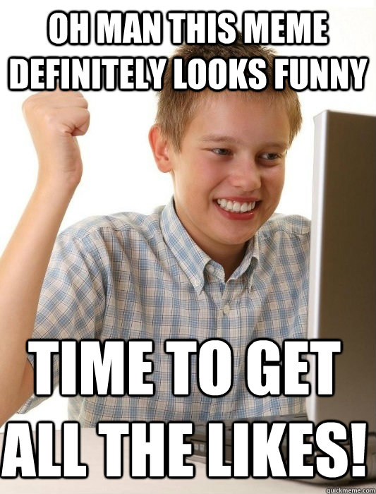 Oh man this meme definitely looks funny Time to get all the likes!  First Day on the Internet Kid