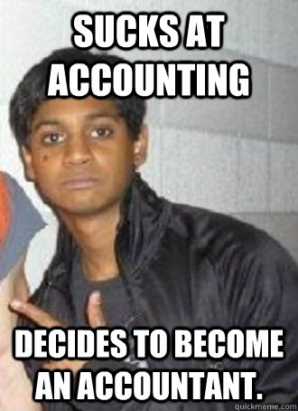 Sucks at accounting Decides to become an accountant.  
