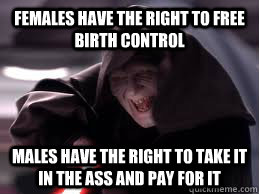 Females have the right to free birth control Males have the right to take it in the ass and pay for it  Shit the Femistazi Says