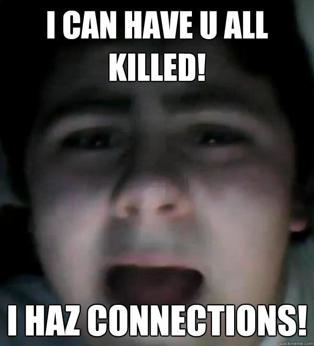 i can have u all killed! I haz connections!  Jared Milton