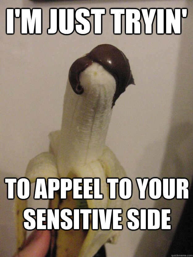 I'm just tryin' to appeel to your sensitive side  