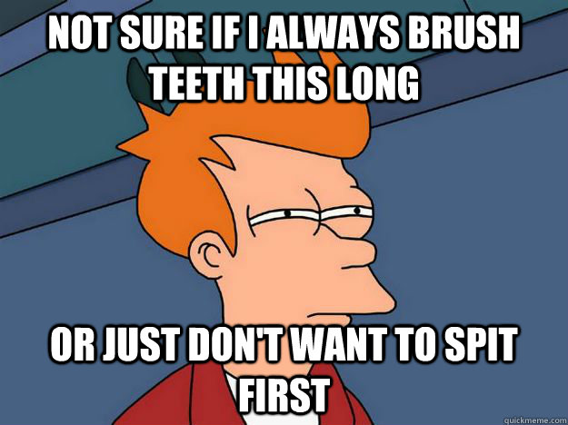 Not sure if i always brush teeth this long or just don't want to spit first  Skeptical fry