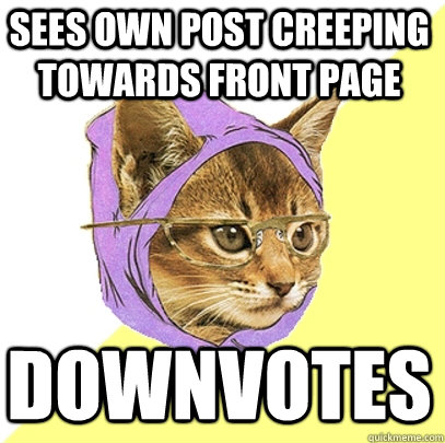 sees own post creeping towards front page downvotes  Hipster Kitty