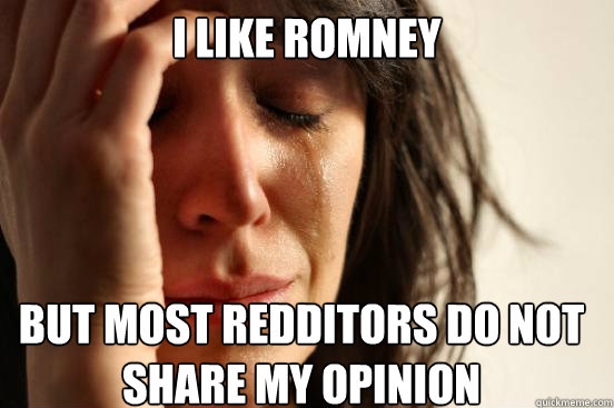 i like romney but most redditors do not share my opinion  First World Problems