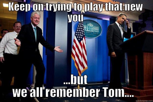 KEEP ON TRYING TO PLAY THAT NEW YOU ...BUT WE ALL REMEMBER TOM....   Inappropriate Timing Bill Clinton