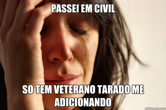 PASSEI EM CIVIL SO TEM VETERANO TARADO ME ADICIONANDO  First World Problems