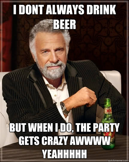 i dont always drink beer  But when i do, the party gets crazy AWWWW YEAHHHHH  The Most Interesting Man In The World