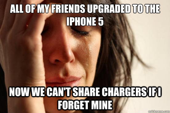 All of my friends upgraded to the iphone 5 Now we can't share chargers if i forget mine  First World Problems