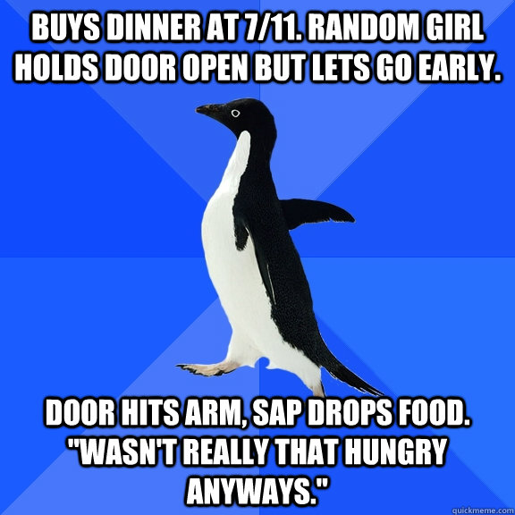 Buys dinner at 7/11. Random girl holds door open but lets go early. Door hits arm, SAP drops food. 