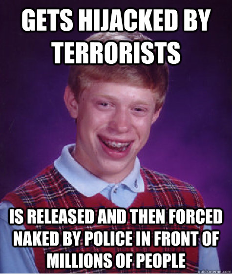 Gets hijacked by terrorists Is released and then forced naked by police in front of millions of people - Gets hijacked by terrorists Is released and then forced naked by police in front of millions of people  Bad Luck Brian