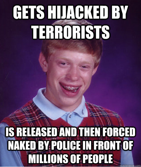 Gets hijacked by terrorists Is released and then forced naked by police in front of millions of people  Bad Luck Brian