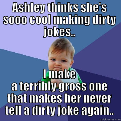 ASHLEY THINKS SHE'S SOOO COOL MAKING DIRTY JOKES.. I MAKE A TERRIBLY GROSS ONE THAT MAKES HER NEVER TELL A DIRTY JOKE AGAIN.. Success Kid