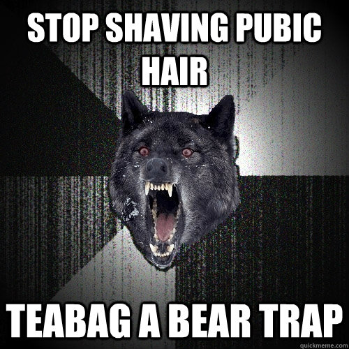Stop Shaving Pubic Hair Teabag a Bear Trap  Insanity Wolf