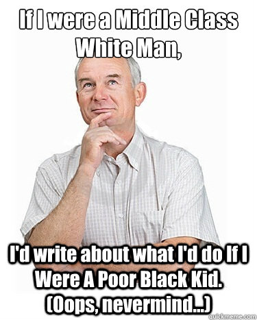 If I were a Middle Class White Man, I'd write about what I'd do If I Were A Poor Black Kid. (Oops, nevermind...)  Victim-blaming Middle Class White Man