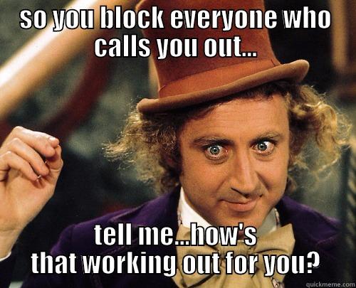 SO YOU BLOCK EVERYONE WHO CALLS YOU OUT... TELL ME...HOW'S THAT WORKING OUT FOR YOU? Misc