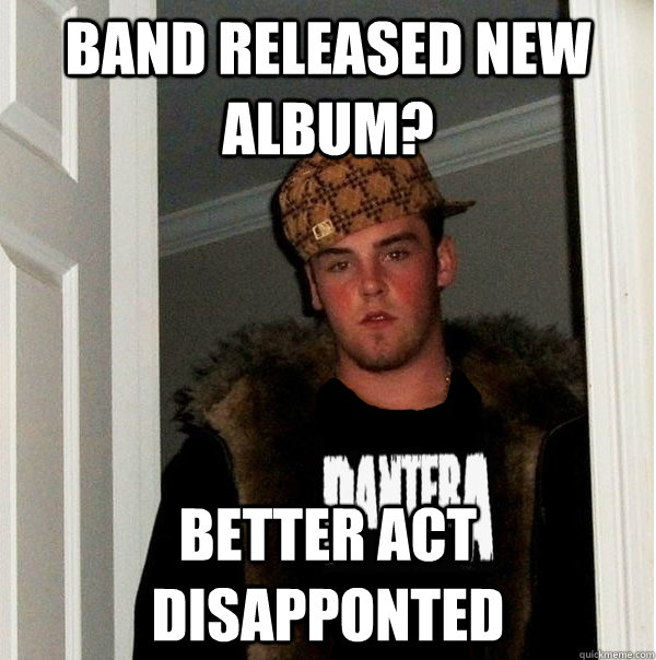 band released new album? better act disapponted - band released new album? better act disapponted  Scumbag Metalhead